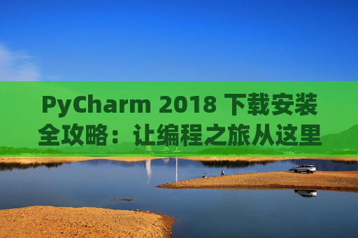 PyCharm 2018 下载安装全攻略：让编程之旅从这里开始
